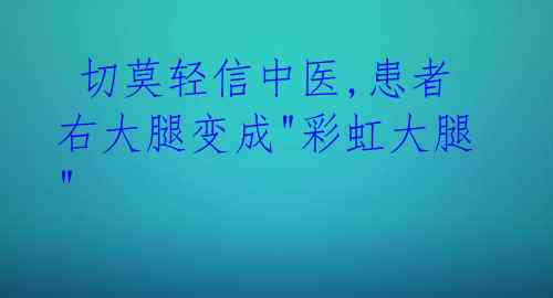 切莫轻信中医,患者右大腿变成"彩虹大腿"