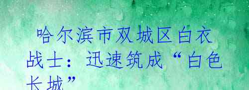 哈尔滨市双城区白衣战士:迅速筑成“白色长城”