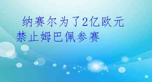 纳赛尔为了2亿欧元禁止姆巴佩参赛