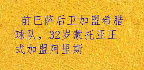  前巴萨后卫加盟希腊球队，32岁蒙托亚正式加盟阿里斯 