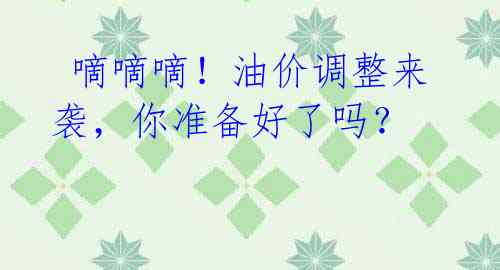 嘀嘀嘀!油价调整来袭,你准备好了吗?