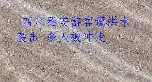 四川雅安游客遭洪水袭击 多人被冲走