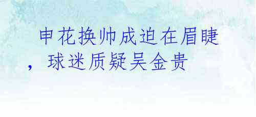 申花换帅成迫在眉睫,球迷质疑吴金贵