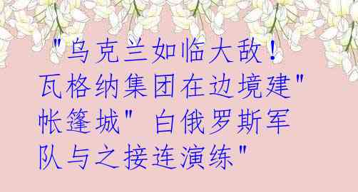"乌克兰如临大敌!瓦格纳集团在边境建"帐篷城" 白俄罗斯军队与之接连演练"