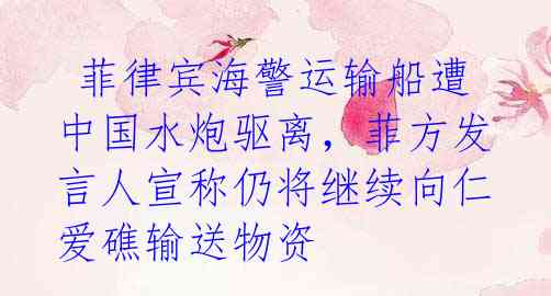 菲律宾海警运输船遭中国水炮驱离,菲方发言人宣称仍将继续向仁爱礁输送物资