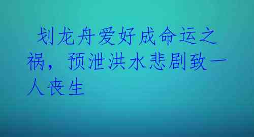  划龙舟爱好成命运之祸，预泄洪水悲剧致一人丧生 