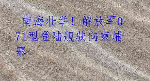 南海壮举!解放军071型登陆舰驶向柬埔寨