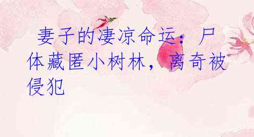 妻子的凄凉命运:尸体藏匿小树林,离奇被侵犯
