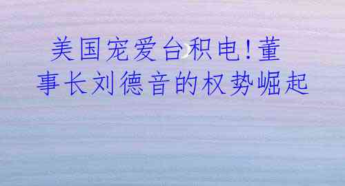 美国宠爱台积电!董事长刘德音的权势崛起