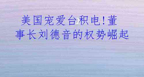  美国宠爱台积电!董事长刘德音的权势崛起 