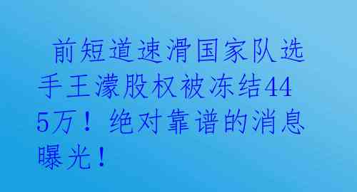  前短道速滑国家队选手王濛股权被冻结445万！绝对靠谱的消息曝光！ 