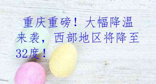 重庆重磅!大幅降温来袭,西部地区将降至32度!