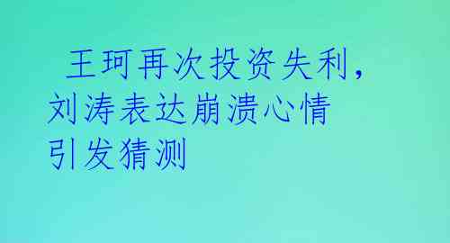  王珂再次投资失利，刘涛表达崩溃心情 引发猜测 