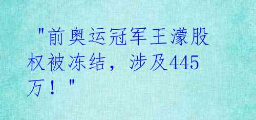 "前奥运冠军王濛股权被冻结,涉及445万!"