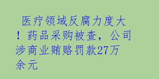 医疗领域反腐力度大!药品采购被查,公司涉商业贿赂罚款27万余元