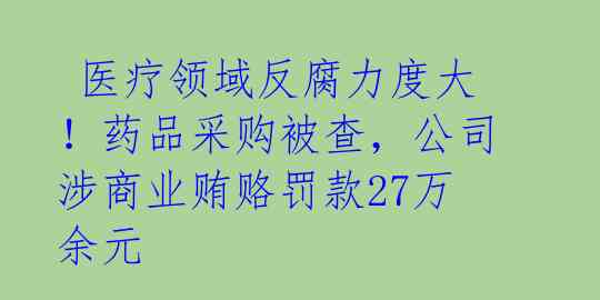  医疗领域反腐力度大！药品采购被查，公司涉商业贿赂罚款27万余元 