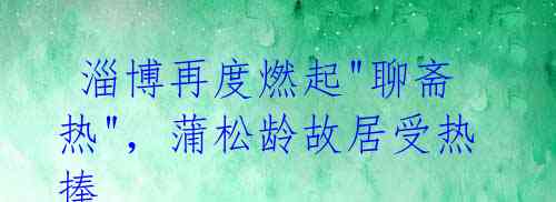 淄博再度燃起"聊斋热",蒲松龄故居受热捧