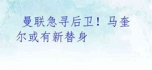 曼联急寻后卫!马奎尔或有新替身