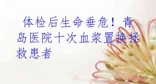 体检后生命垂危!青岛医院十次血浆置换拯救患者