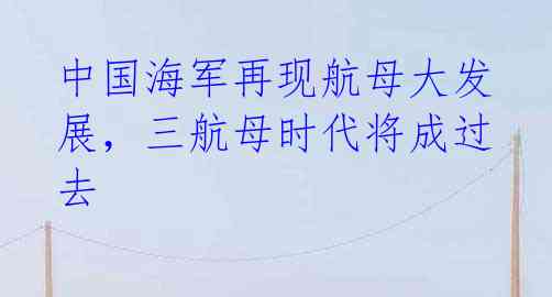 中国海军再现航母大发展,三航母时代将成过去