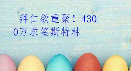拜仁欲重聚!4300万求签斯特林