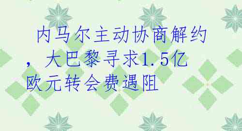  内马尔主动协商解约，大巴黎寻求1.5亿欧元转会费遇阻 