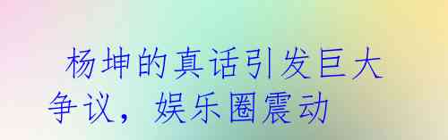 杨坤的真话引发巨大争议,娱乐圈震动
