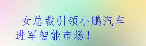 女总裁引领小鹏汽车进军智能市场!