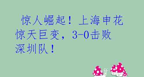 惊人崛起!上海申花惊天巨变,3-0击败深圳队!