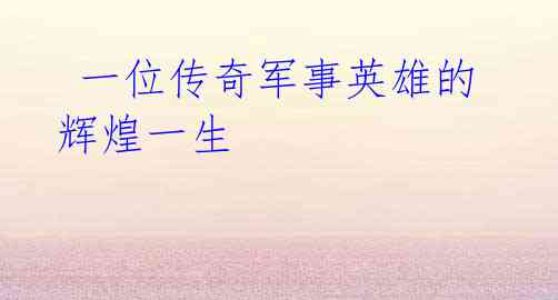 一位传奇军事英雄的辉煌一生