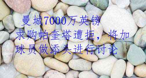 曼城7000万英镑求购帕奎塔遭拒,将加球员做添头进行讨论