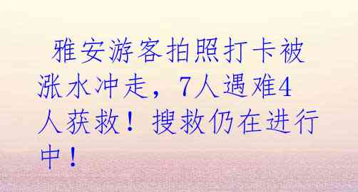  雅安游客拍照打卡被涨水冲走，7人遇难4人获救！搜救仍在进行中！ 