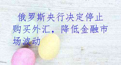 俄罗斯央行决定停止购买外汇,降低金融市场波动