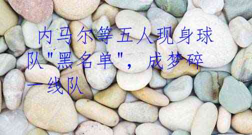 内马尔等五人现身球队"黑名单",成梦碎一线队