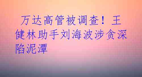 万达高管被调查!王健林助手刘海波涉贪深陷泥潭
