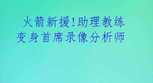 火箭新援!助理教练变身首席录像分析师