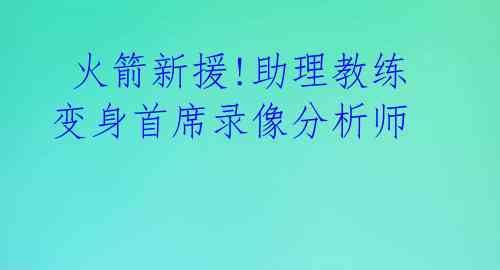  火箭新援!助理教练变身首席录像分析师 