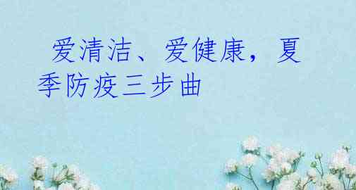 爱清洁、爱健康,夏季防疫三步曲