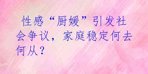 性感“厨媛”引发社会争议,家庭稳定何去何从?