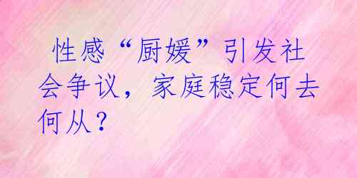  性感“厨媛”引发社会争议，家庭稳定何去何从？ 