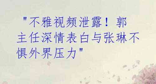 "不雅视频泄露!郭主任深情表白与张琳不惧外界压力"