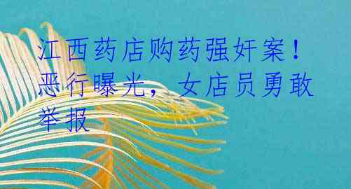 江西药店购药强奸案!恶行曝光,女店员勇敢举报