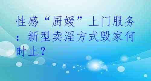 性感“厨媛”上门服务:新型卖淫方式毁家何时止?