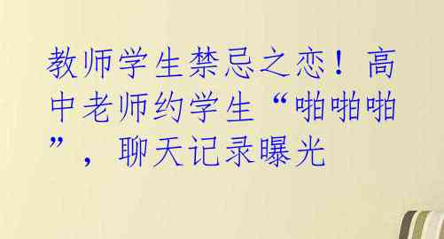 教师学生禁忌之恋！高中老师约学生“啪啪啪”，聊天记录曝光 