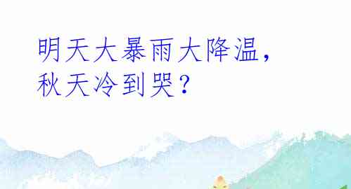 明天大暴雨大降温,秋天冷到哭?