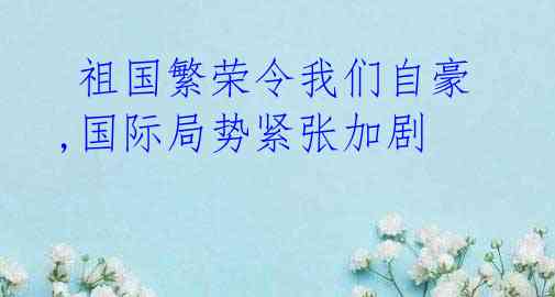 祖国繁荣令我们自豪,国际局势紧张加剧