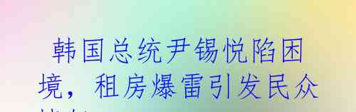  韩国总统尹锡悦陷困境，租房爆雷引发民众愤怒 