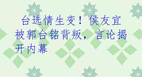  台选情生变！侯友宜被郭台铭背叛，言论揭开内幕 