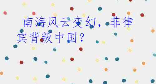 南海风云变幻,菲律宾背叛中国?