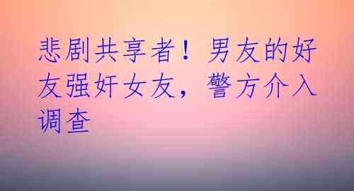 悲剧共享者!男友的好友强奸女友,警方介入调查
